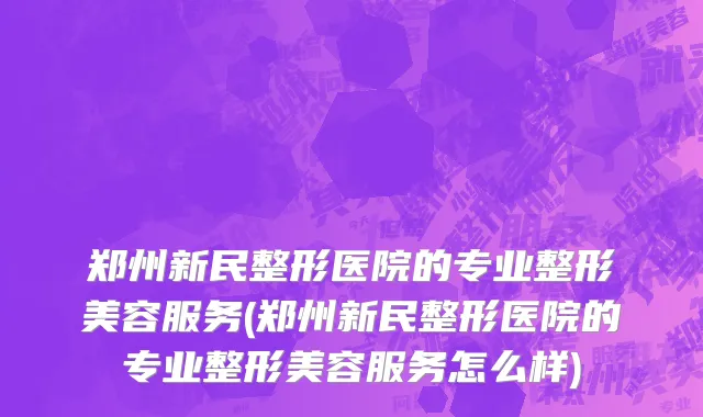 郑州新民整形医院的专业整形美容服务(郑州新民整形医院的专业整形美容服务怎么样)