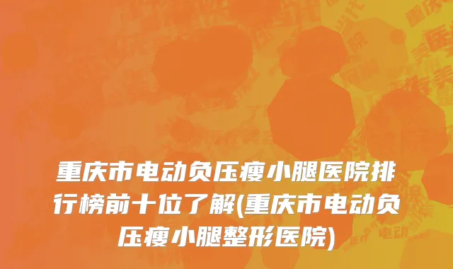 重庆市电动负压瘦小腿医院排行榜前十位了解(重庆市电动负压瘦小腿整形医院)
