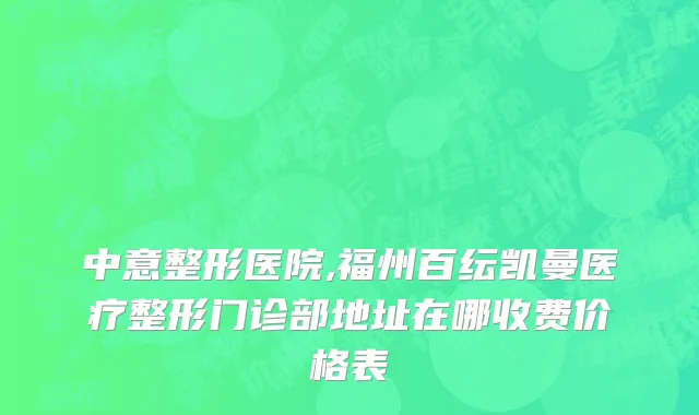 中意整形医院,福州百纭凯曼医疗整形门诊部地址在哪收费价格表