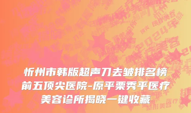 忻州市韩版超声刀去皱排名榜前五顶尖医院-原平栗秀平医疗美容诊所揭晓一键收藏