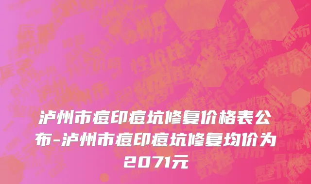 泸州市痘印痘坑修复价格表公布-泸州市痘印痘坑修复均价为2071元