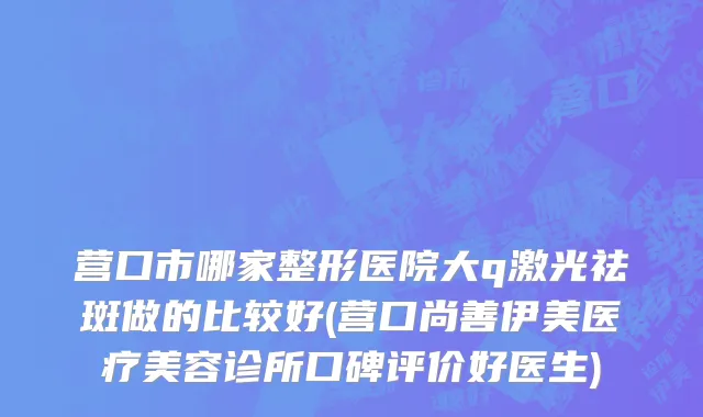 营口市哪家整形医院大q激光祛斑做的比较好(营口尚善伊美医疗美容诊所口碑评价好医生)