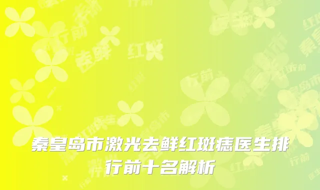 秦皇岛市激光去鲜红斑痣医生排行前十名解析
