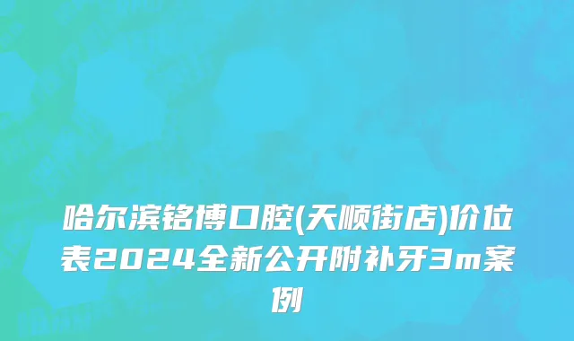 哈尔滨铭博口腔(天顺街店)价位表2024全新公开附补牙3m案例