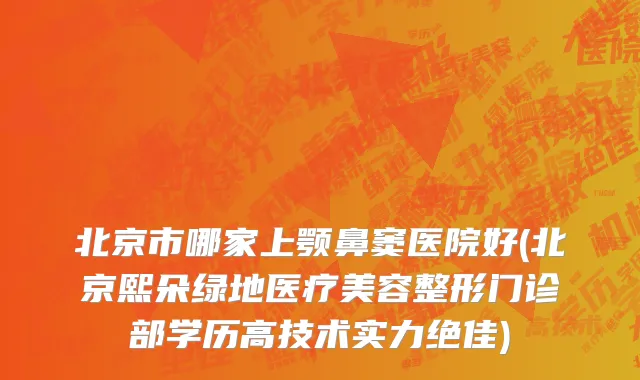 北京市哪家上颚鼻窦医院好(北京熙朵绿地医疗美容整形门诊部学历高技术实力绝佳)