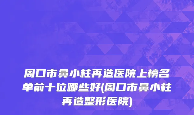 周口市鼻小柱再造医院上榜名单前十位哪些好(周口市鼻小柱再造整形医院)