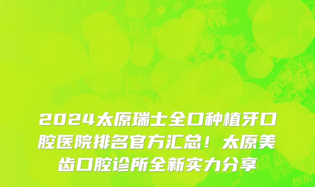 2024太原瑞士全口种植牙口腔医院排名官方汇总!太原美齿口腔诊所全新实力分享