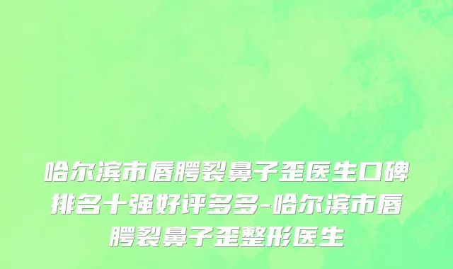 哈尔滨市唇腭裂鼻子歪医生口碑排名十强好评多多-哈尔滨市唇腭裂鼻子歪整形医生