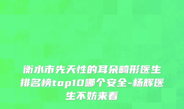 衡水市先天性的耳朵畸形医生排名榜top10哪个安全-杨辉医生不妨来看