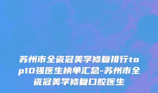 苏州市全瓷冠美学修复排行top10强医生榜单汇总-苏州市全瓷冠美学修复口腔医生
