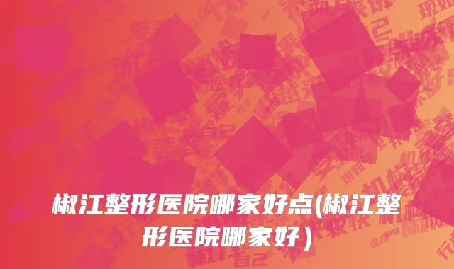 椒江整形医院哪家好点(椒江整形医院哪家好）