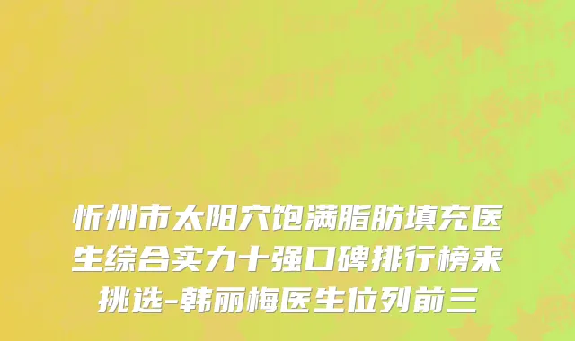 忻州市太阳穴饱满脂肪填充医生综合实力十强口碑排行榜来挑选-韩丽梅医生位列前三