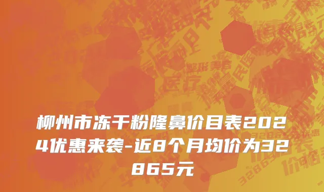 柳州市冻干粉隆鼻价目表2024优惠来袭-近8个月均价为32865元