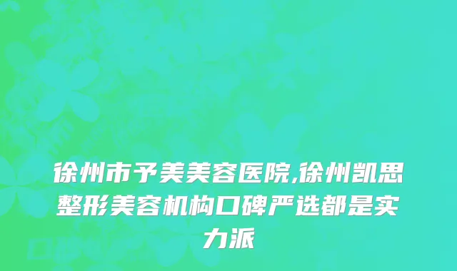 徐州市予美美容医院,徐州凯思整形美容机构口碑严选都是实力派