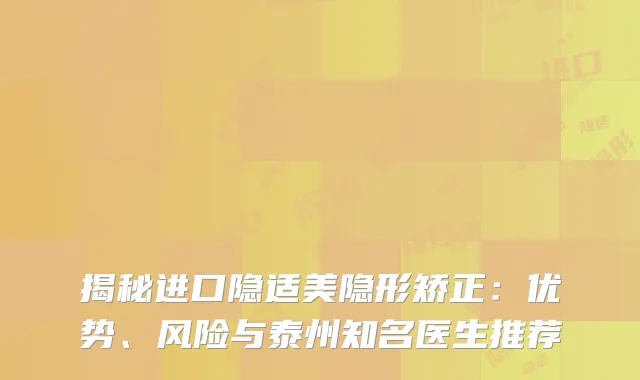 揭秘进口隐适美隐形矫正：优势、风险与泰州知名医生推荐