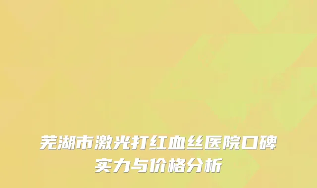 芜湖市激光打红血丝医院口碑实力与价格分析