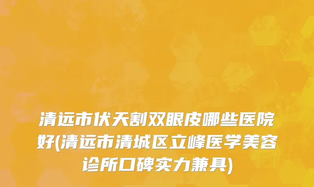 清远市伏天割双眼皮哪些医院好(清远市清城区立峰医学美容诊所口碑实力兼具)