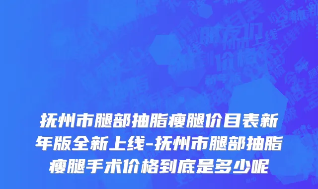 抚州市腿部抽脂瘦腿价目表新年版全新上线-抚州市腿部抽脂瘦腿手术价格到底是多少呢