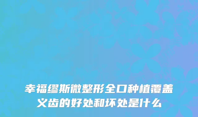 幸福缪斯微整形全口种植覆盖义齿的好处和坏处是什么