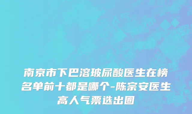 南京市下巴溶玻尿酸医生在榜名单前十都是哪个-陈宗安医生高人气票选出圈