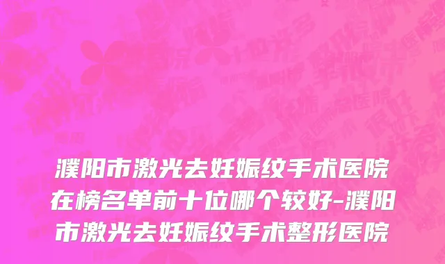 濮阳市激光去妊娠纹手术医院在榜名单前十位哪个较好-濮阳市激光去妊娠纹手术整形医院