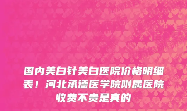 国内美白针美白医院价格明细表!河北承德医学院附属医院收费不贵是真的