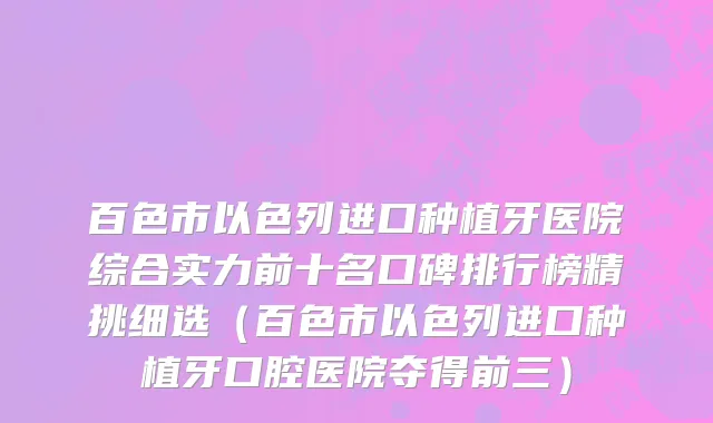 百色市以色列进口种植牙医院综合实力前十名口碑排行榜精挑细选（百色市以色列进口种植牙口腔医院夺得前三）