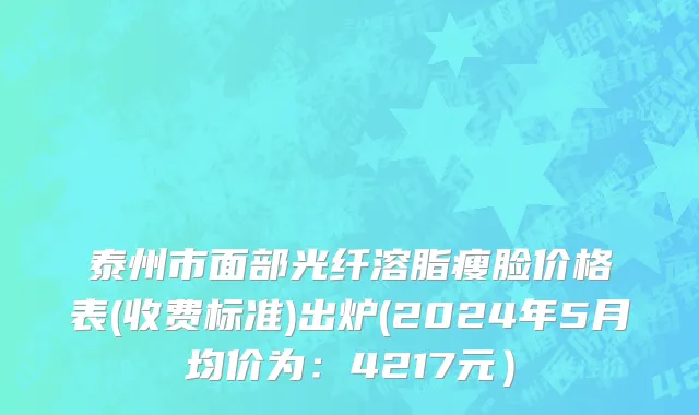 泰州市面部光纤溶脂瘦脸价格表(收费标准)出炉(2024年5月均价为：4217元）