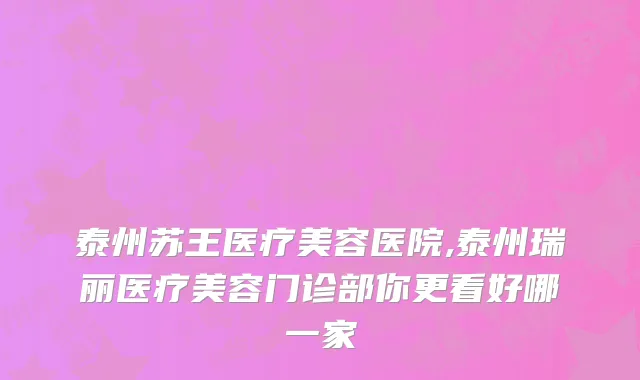 泰州苏王医疗美容医院,泰州瑞丽医疗美容门诊部你更看好哪一家