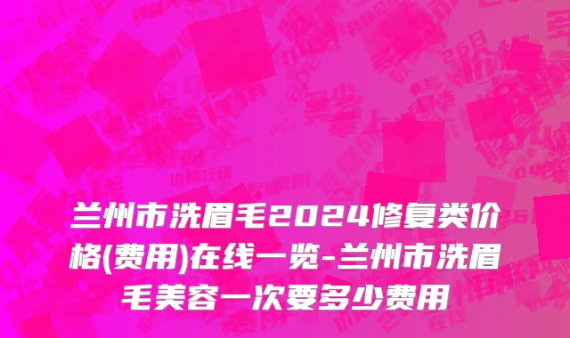 兰州市洗眉毛2024修复类价格(费用)在线一览-兰州市洗眉毛美容一次要多少费用