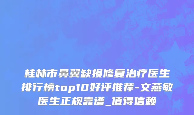 桂林市鼻翼缺损修复治疗医生排行榜top10好评推荐-文燕敏医生正规靠谱_值得信赖