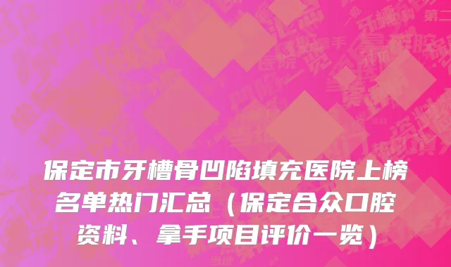 保定市牙槽骨凹陷填充医院上榜名单热门汇总（保定合众口腔资料、拿手项目评价一览）