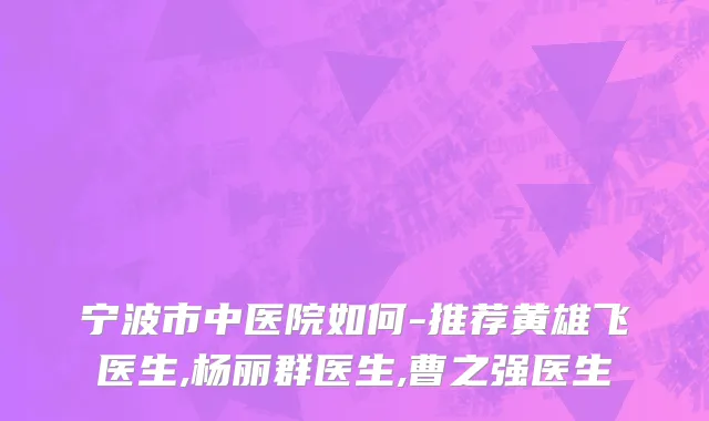 宁波市中医院如何-推荐黄雄飞医生,杨丽群医生,曹之强医生