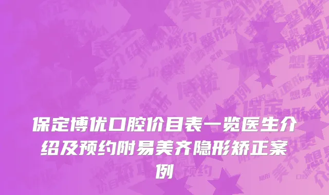保定博优口腔价目表一览医生介绍及预约附易美齐隐形矫正案例