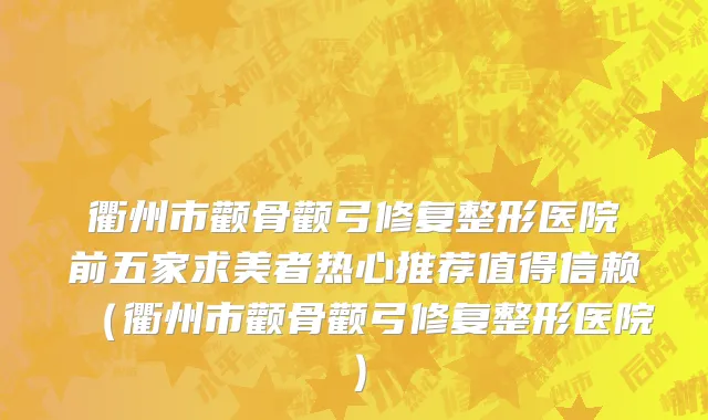 衢州市颧骨颧弓修复整形医院前五家求美者热心推荐值得信赖（衢州市颧骨颧弓修复整形医院）
