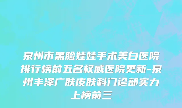 泉州市黑脸娃娃手术美白医院排行榜前五名权威医院更新-泉州丰泽广肤皮肤科门诊部实力上榜前三