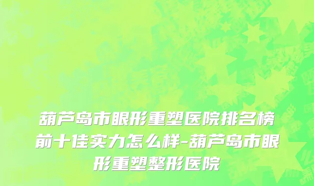葫芦岛市眼形重塑医院排名榜前十佳实力怎么样-葫芦岛市眼形重塑整形医院