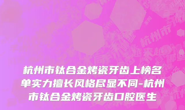 杭州市钛合金烤瓷牙齿上榜名单实力擅长风格尽显不同-杭州市钛合金烤瓷牙齿口腔医生