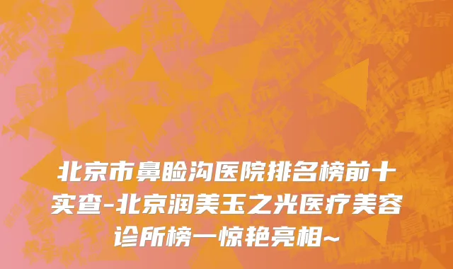 北京市鼻睑沟医院排名榜前十实查-北京润美玉之光医疗美容诊所榜一惊艳亮相~