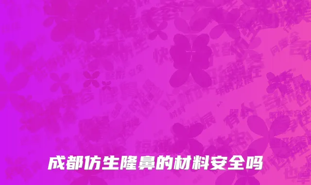 成都仿生隆鼻的材料安全吗