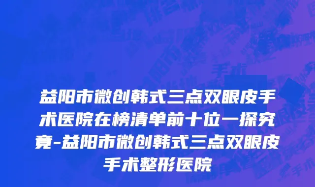 益阳市微创韩式三点双眼皮手术医院在榜清单前十位一探究竟-益阳市微创韩式三点双眼皮手术整形医院