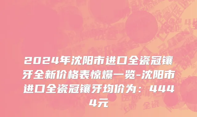2024年沈阳市进口全瓷冠镶牙全新价格表惊爆一览-沈阳市进口全瓷冠镶牙均价为：4444元