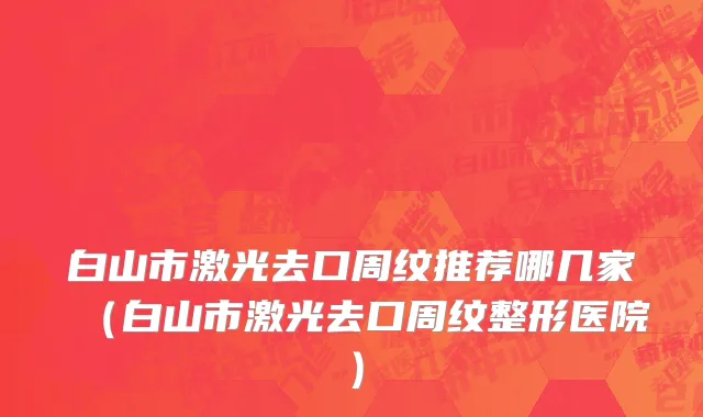 白山市激光去口周纹推荐哪几家（白山市激光去口周纹整形医院）
