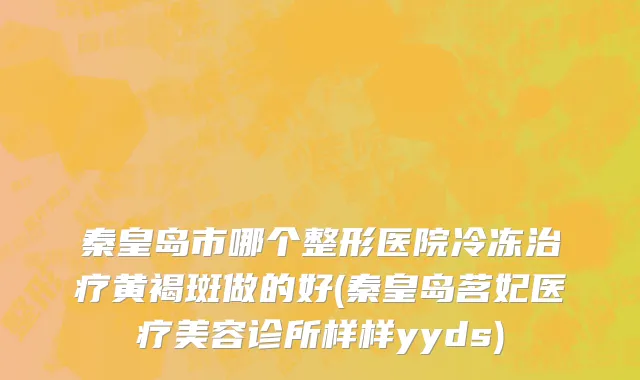 秦皇岛市哪个整形医院冷冻治疗黄褐斑做的好(秦皇岛茗妃医疗美容诊所样样yyds)