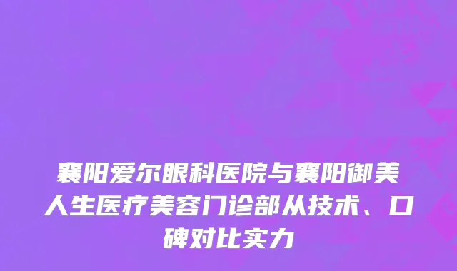 襄阳爱尔眼科医院与襄阳御美人生医疗美容门诊部从技术、口碑对比实力