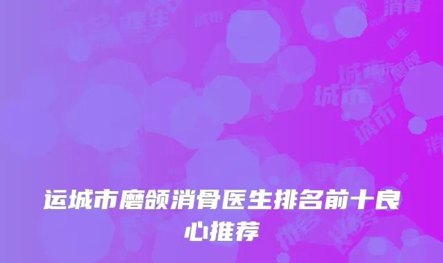 运城市磨颌消骨医生排名前十良心推荐