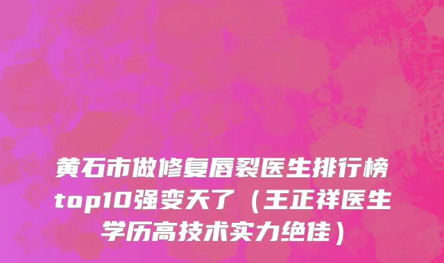 黄石市做修复唇裂医生排行榜top10强变天了（王正祥医生学历高技术实力绝佳）