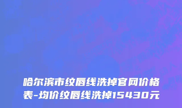 哈尔滨市纹唇线洗掉官网价格表-均价纹唇线洗掉15430元
