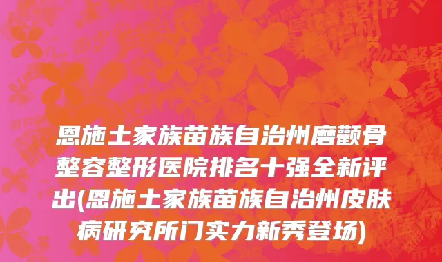 恩施土家族苗族自治州磨颧骨整容整形医院排名十强全新评出(恩施土家族苗族自治州皮肤病研究所门实力新秀登场)