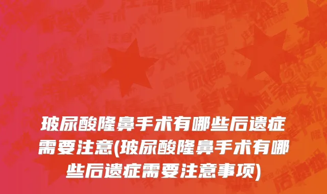 玻尿酸隆鼻手术有哪些后遗症需要注意(玻尿酸隆鼻手术有哪些后遗症需要注意事项)